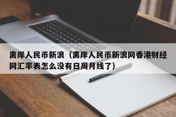 离岸人民币新浪（离岸人民币新浪网香港财经网汇率表怎么没有日周月线了）