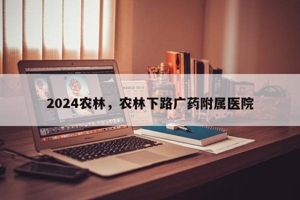 2024农林，农林下路广药附属医院