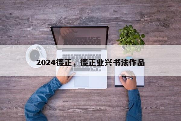 2024德正，德正业兴书法作品