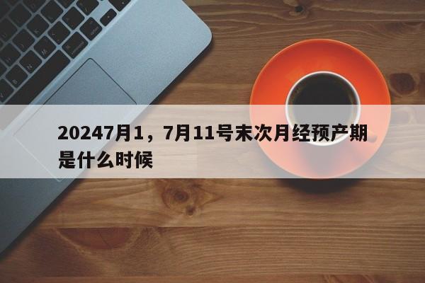 20247月1，7月11号末次月经预产期是什么时候