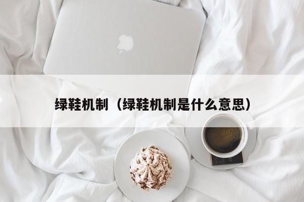 绿鞋机制（绿鞋机制是什么意思）