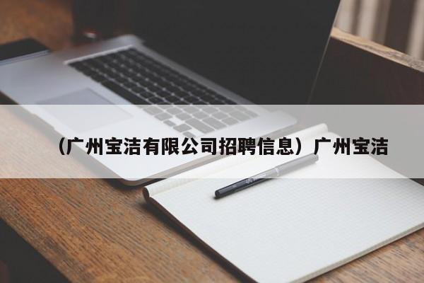 （广州宝洁有限公司招聘信息）广州宝洁