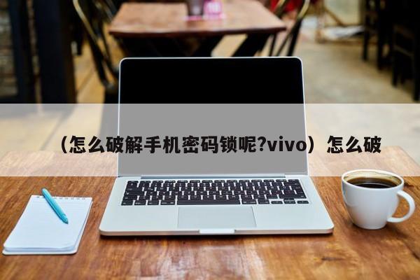 （怎么破解手机密码锁呢?vivo）怎么破