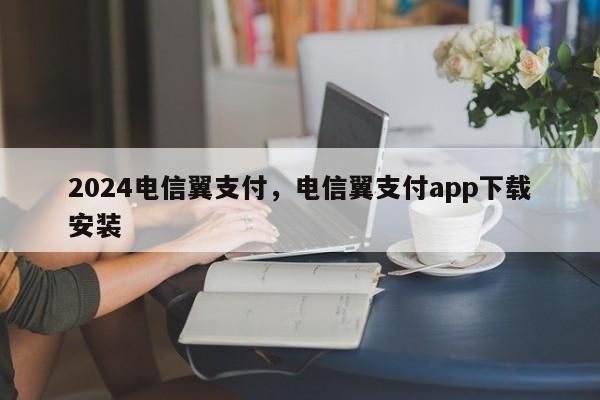 2024电信翼支付，电信翼支付app下载安装