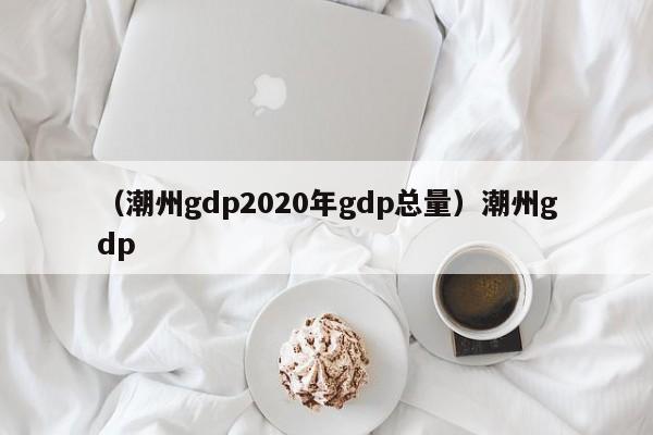 （潮州gdp2020年gdp总量）潮州gdp