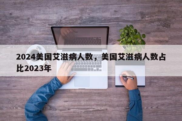 2024美国艾滋病人数，美国艾滋病人数占比2023年