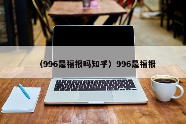 （996是福报吗知乎）996是福报