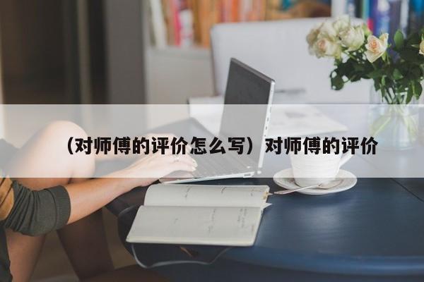 （对师傅的评价怎么写）对师傅的评价