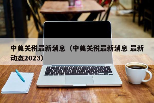 中美关税最新消息（中美关税最新消息 最新动态2023）