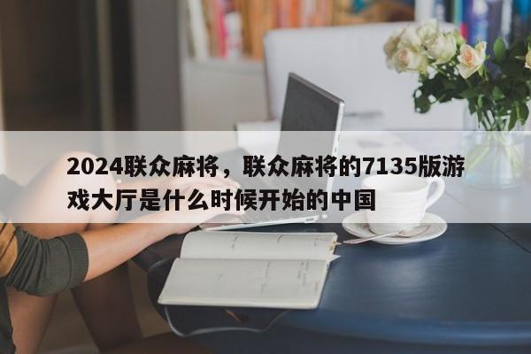 2024联众麻将，联众麻将的7135版游戏大厅是什么时候开始的中国