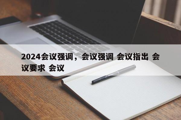 2024会议强调，会议强调 会议指出 会议要求 会议