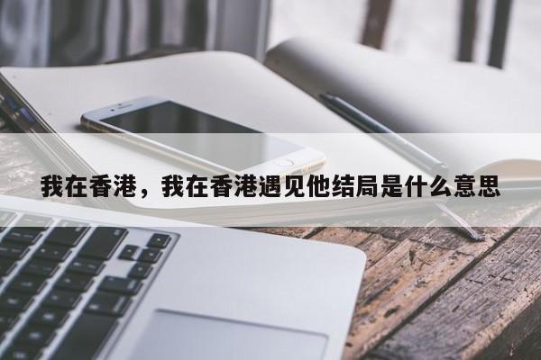 我在香港，我在香港遇见他结局是什么意思