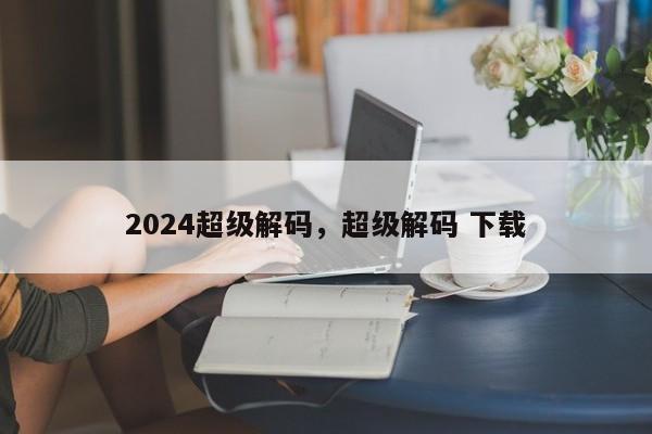 2024超级解码，超级解码 下载