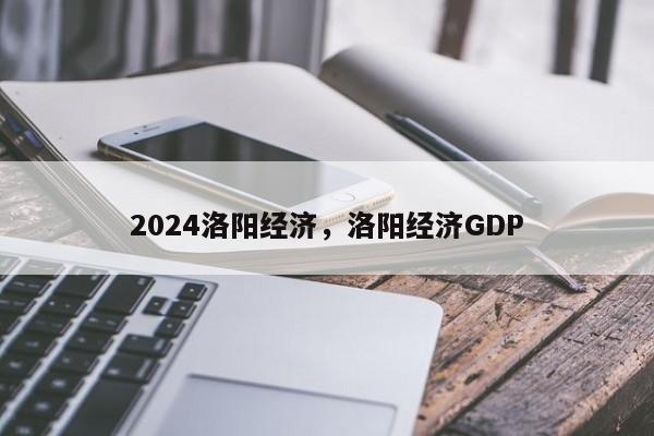 2024洛阳经济，洛阳经济GDP