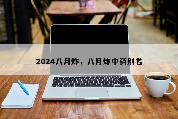 2024八月炸，八月炸中药别名