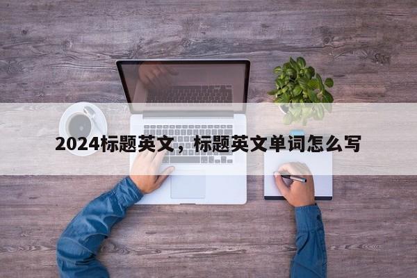 2024标题英文，标题英文单词怎么写