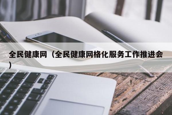 全民健康网（全民健康网格化服务工作推进会）