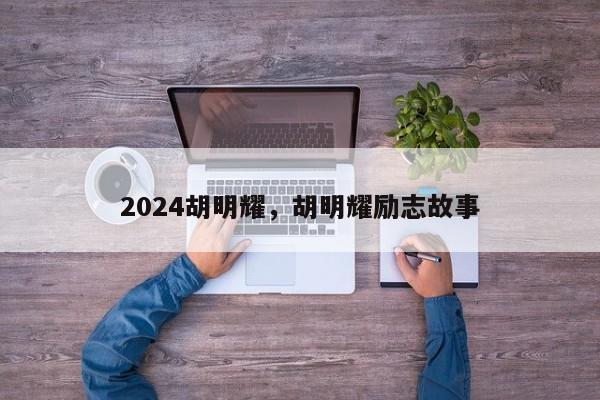 2024胡明耀，胡明耀励志故事