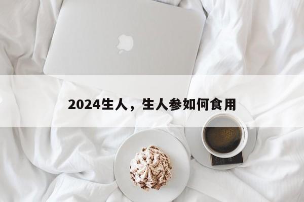 2024生人，生人参如何食用