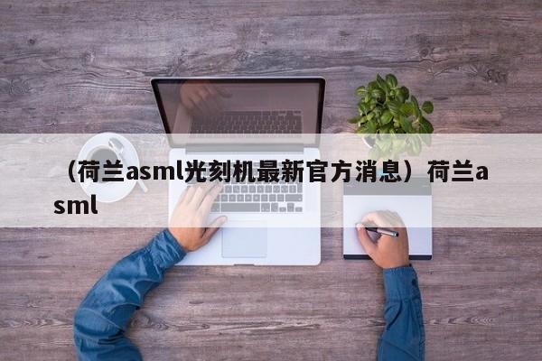 （荷兰asml光刻机最新官方消息）荷兰asml