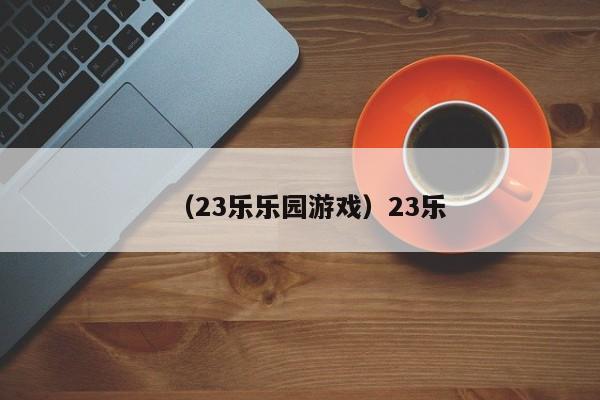 （23乐乐园游戏）23乐