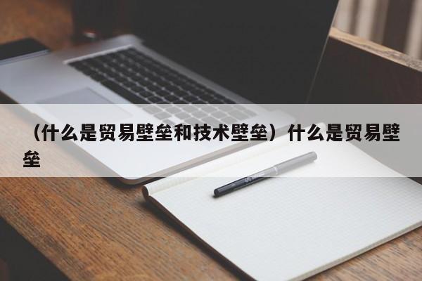 （什么是贸易壁垒和技术壁垒）什么是贸易壁垒