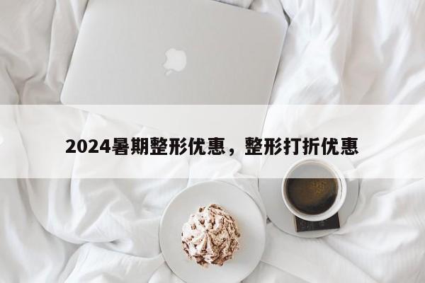 2024暑期整形优惠，整形打折优惠