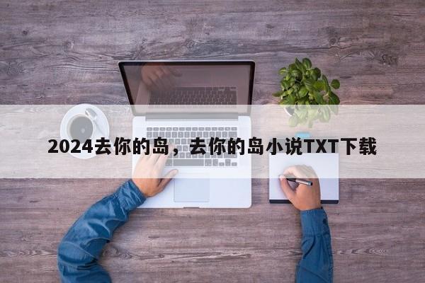 2024去你的岛，去你的岛小说TXT下载