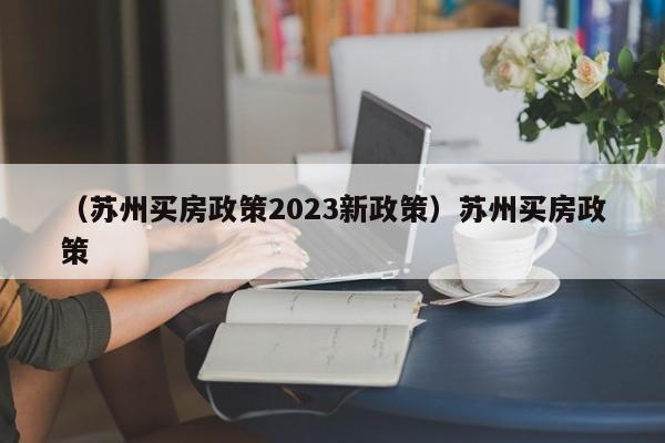 （苏州买房政策2023新政策）苏州买房政策