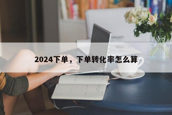 2024下单，下单转化率怎么算