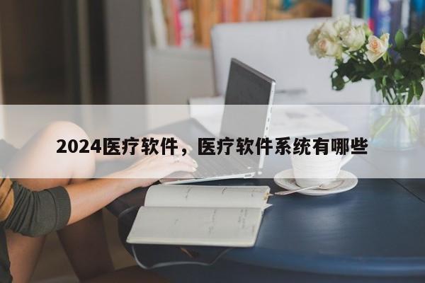 2024医疗软件，医疗软件系统有哪些