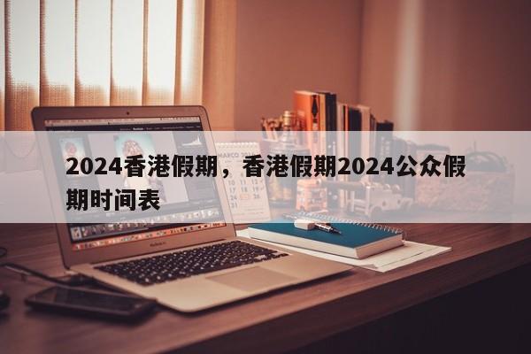 2024香港假期，香港假期2024公众假期时间表