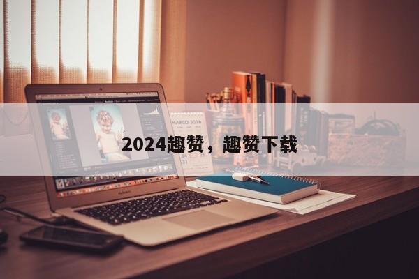 2024趣赞，趣赞下载