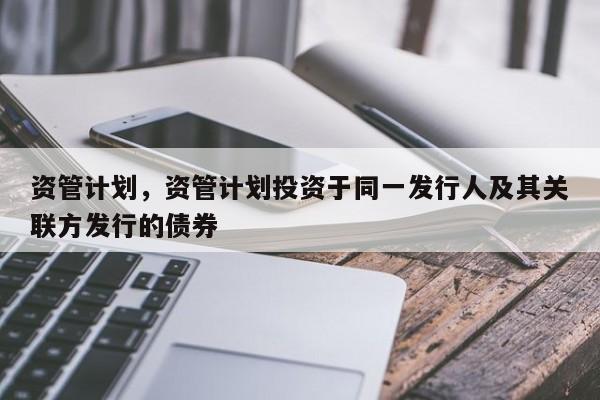 资管计划，资管计划投资于同一发行人及其关联方发行的债券