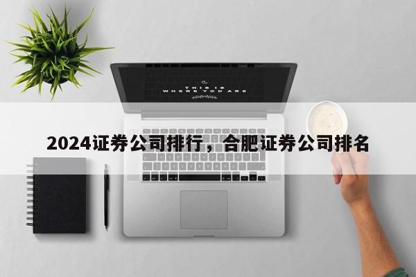 2024证券公司排行，合肥证券公司排名