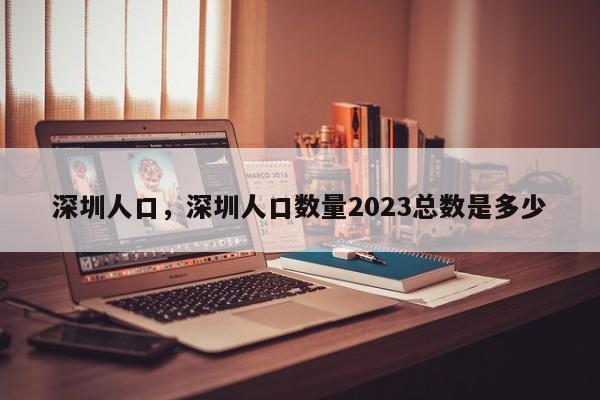 深圳人口，深圳人口数量2023总数是多少