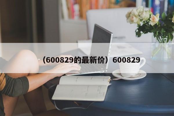 （600829的最新价）600829