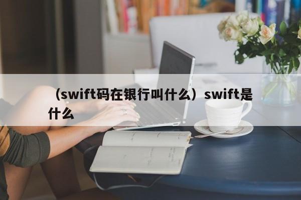 （swift码在银行叫什么）swift是什么