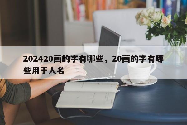 202420画的字有哪些，20画的字有哪些用于人名