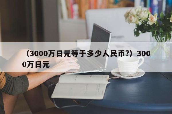 （3000万日元等于多少人民币?）3000万日元