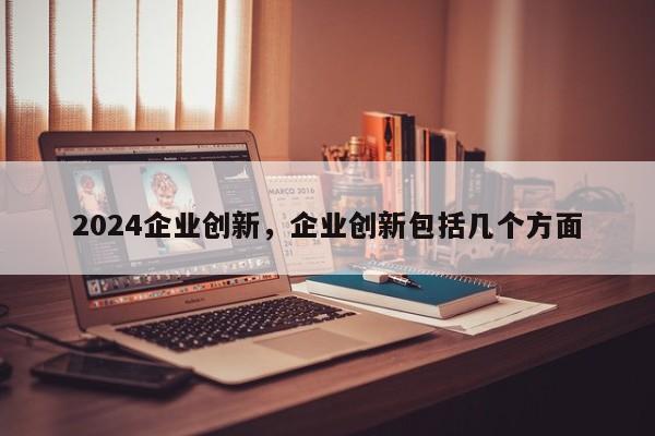 2024企业创新，企业创新包括几个方面