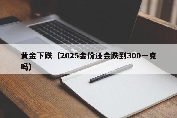 黄金下跌（2025金价还会跌到300一克吗）