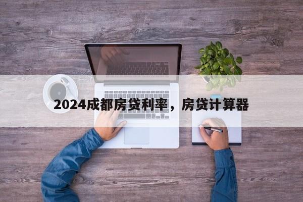 2024成都房贷利率，房贷计算器