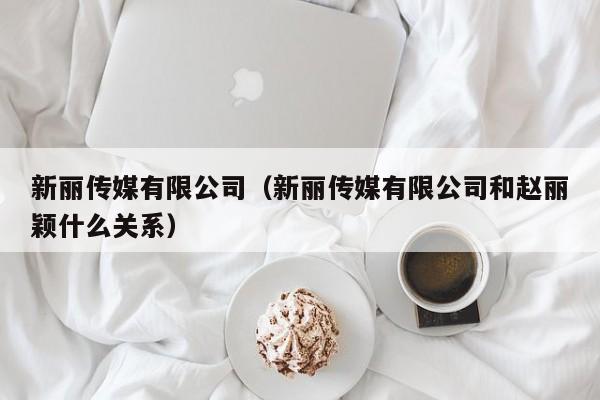 新丽传媒有限公司（新丽传媒有限公司和赵丽颖什么关系）