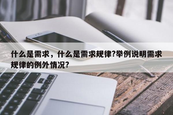 什么是需求，什么是需求规律?举例说明需求规律的例外情况?