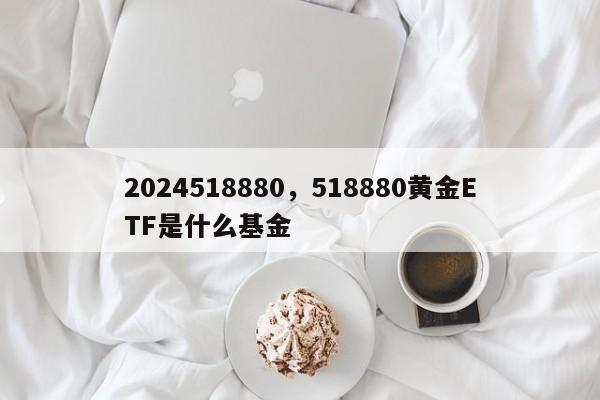 2024518880，518880黄金ETF是什么基金