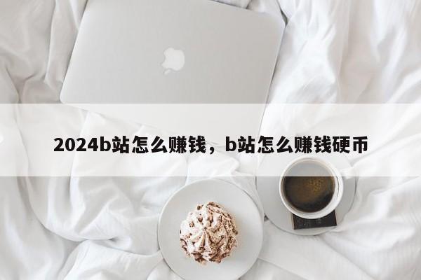 2024b站怎么赚钱，b站怎么赚钱硬币