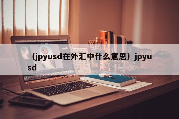 （jpyusd在外汇中什么意思）jpyusd