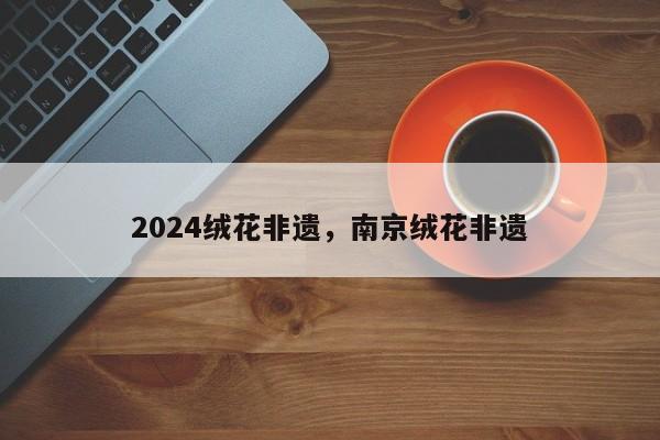 2024绒花非遗，南京绒花非遗