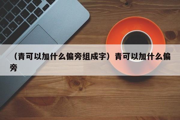 （青可以加什么偏旁组成字）青可以加什么偏旁